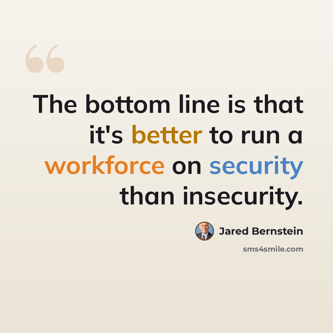 “The bottom line is that it's better to run a workforce on security than insecurity.” quote by Jared Bernstein
