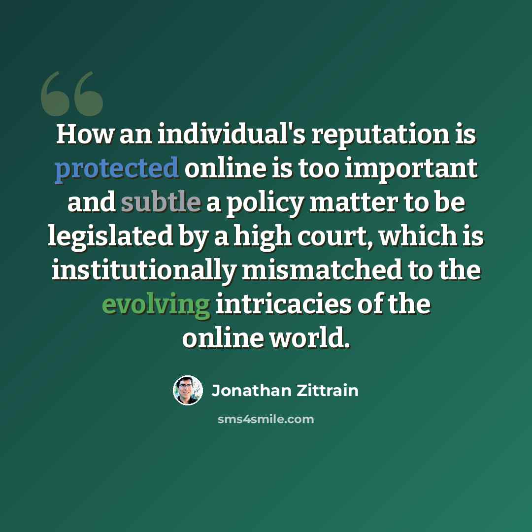 “How an individual's reputation is protected online is too important and subtle a policy matter to be legislated by a high court, which is institutionally mismatched to the evolving intricacies of the online world.” quote by Jonathan Zittrain