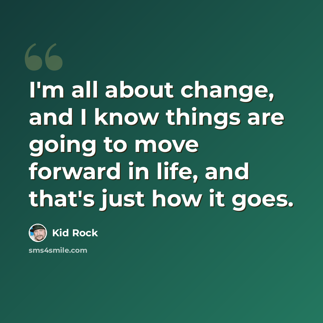 “I'm all about change, and I know things are going to move forward in life, and that's just how it goes.” quote by Kid Rock