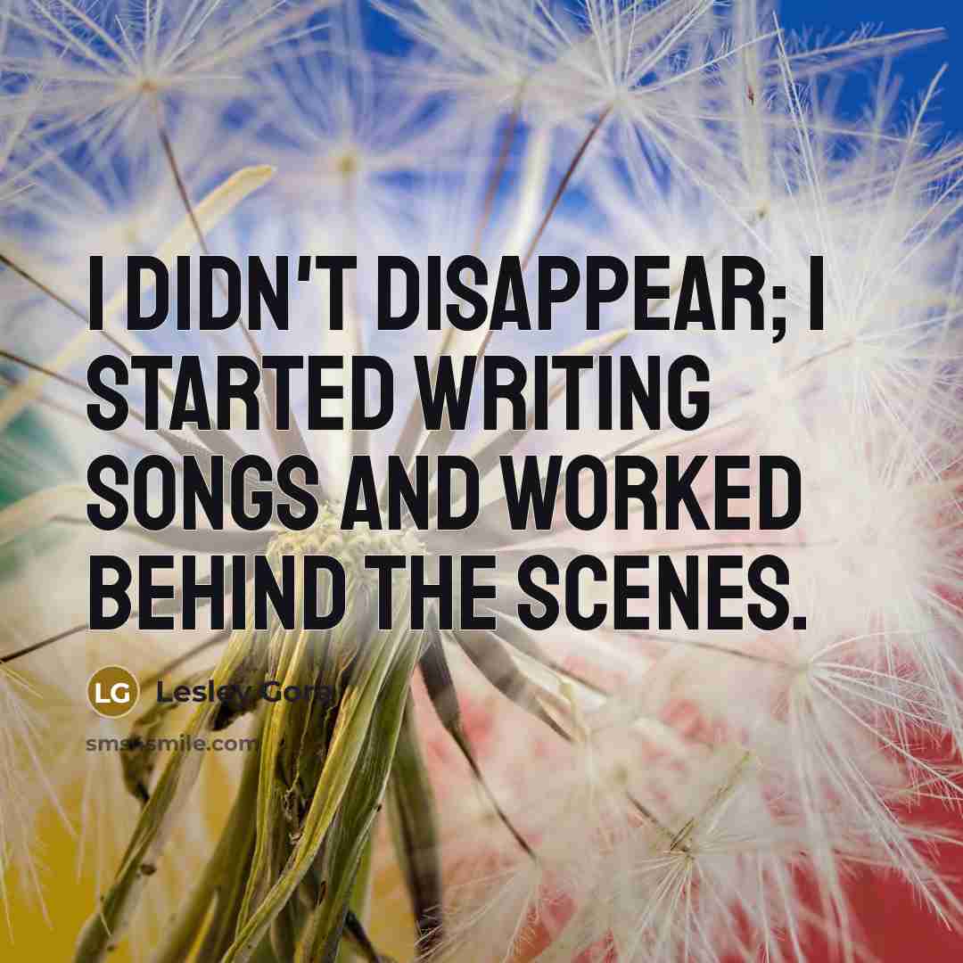 “I didn't disappear; I started writing songs and worked behind the scenes.” quote by Lesley Gore