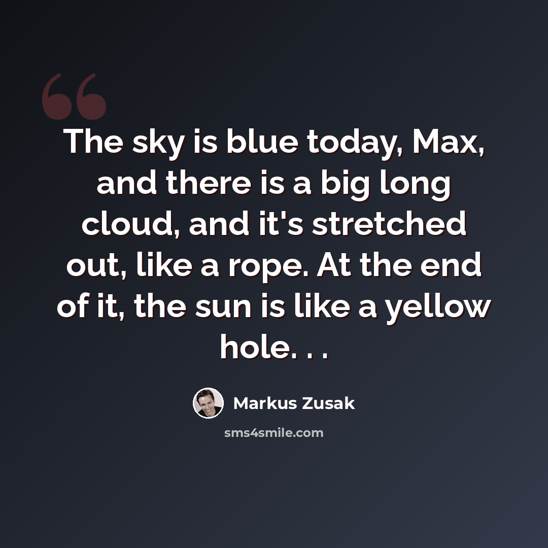“The sky is blue today, Max, and there is a big long cloud, and it's stretched out, like a rope. At the end of it, the sun is like a yellow hole. . .” quote by Markus Zusak