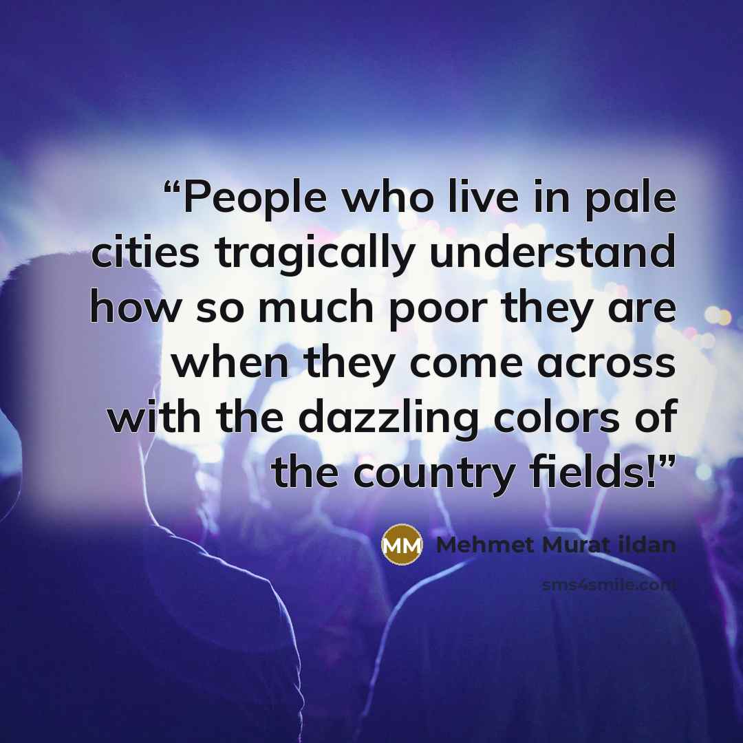 “People who live in pale cities tragically understand how so much poor they are when they come across with the dazzling colors of the country fields!” quote by Mehmet Murat ildan