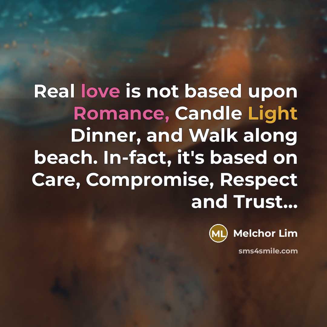 “Real love is not based upon Romance, Candle Light Dinner, and Walk along beach. In-fact, it's based on Care, Compromise, Respect and Trust…” quote by Melchor Lim