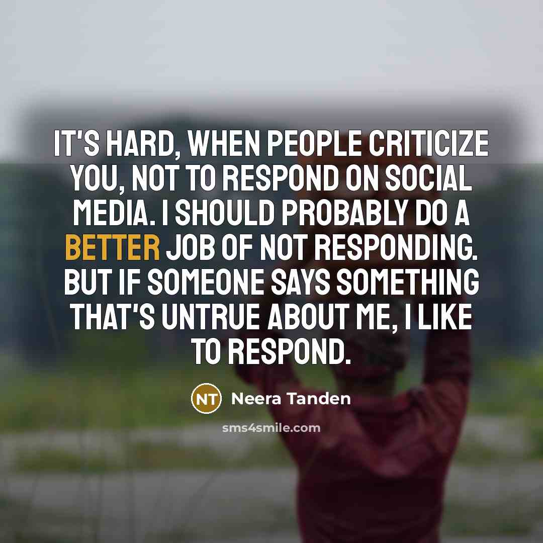 “It's hard, when people criticize you, not to respond on social media. I should probably do a better job of not responding. But if someone says something that's untrue about me, I like to respond.” quote by Neera Tanden