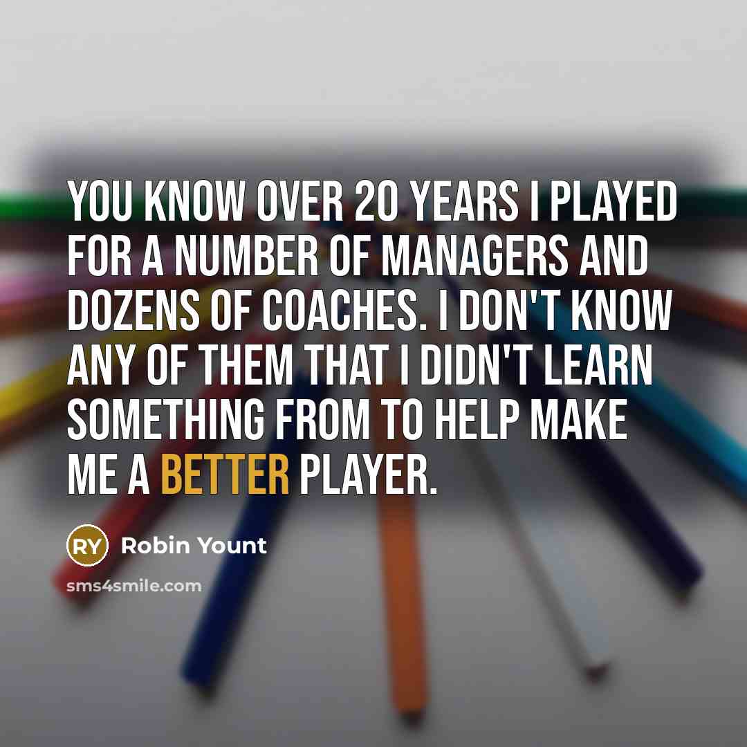 “You know over 20 years I played for a number of managers and dozens of coaches. I don't know any of them that I didn't learn something from to help make me a better player.” quote by Robin Yount
