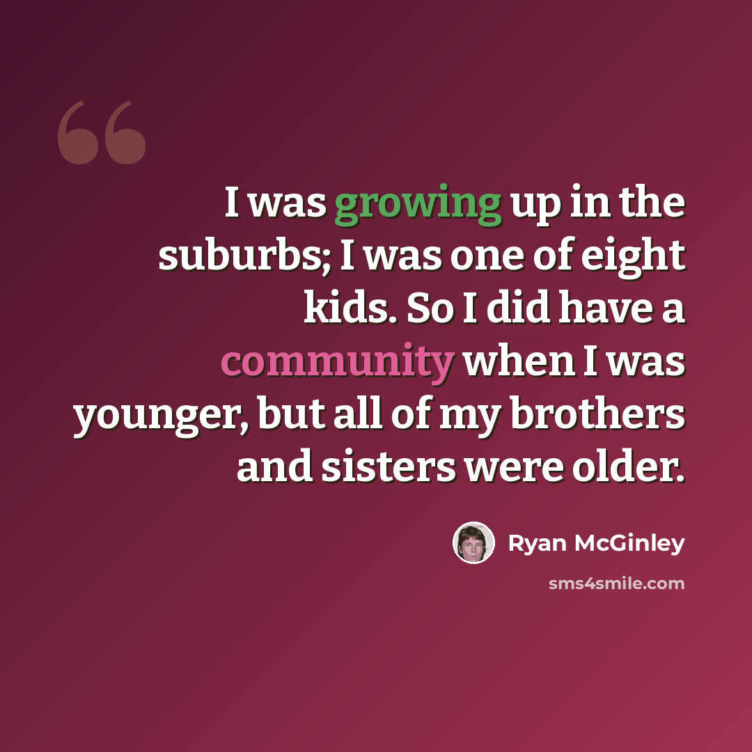 “I was growing up in the suburbs; I was one of eight kids. So I did have a community when I was younger, but all of my brothers and sisters were older.” quote by Ryan McGinley