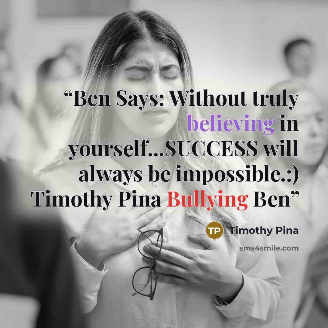 “Ben Says: Without truly believing in yourself...SUCCESS will always be impossible.:) Timothy Pina Bullying Ben” quote by Timothy Pina