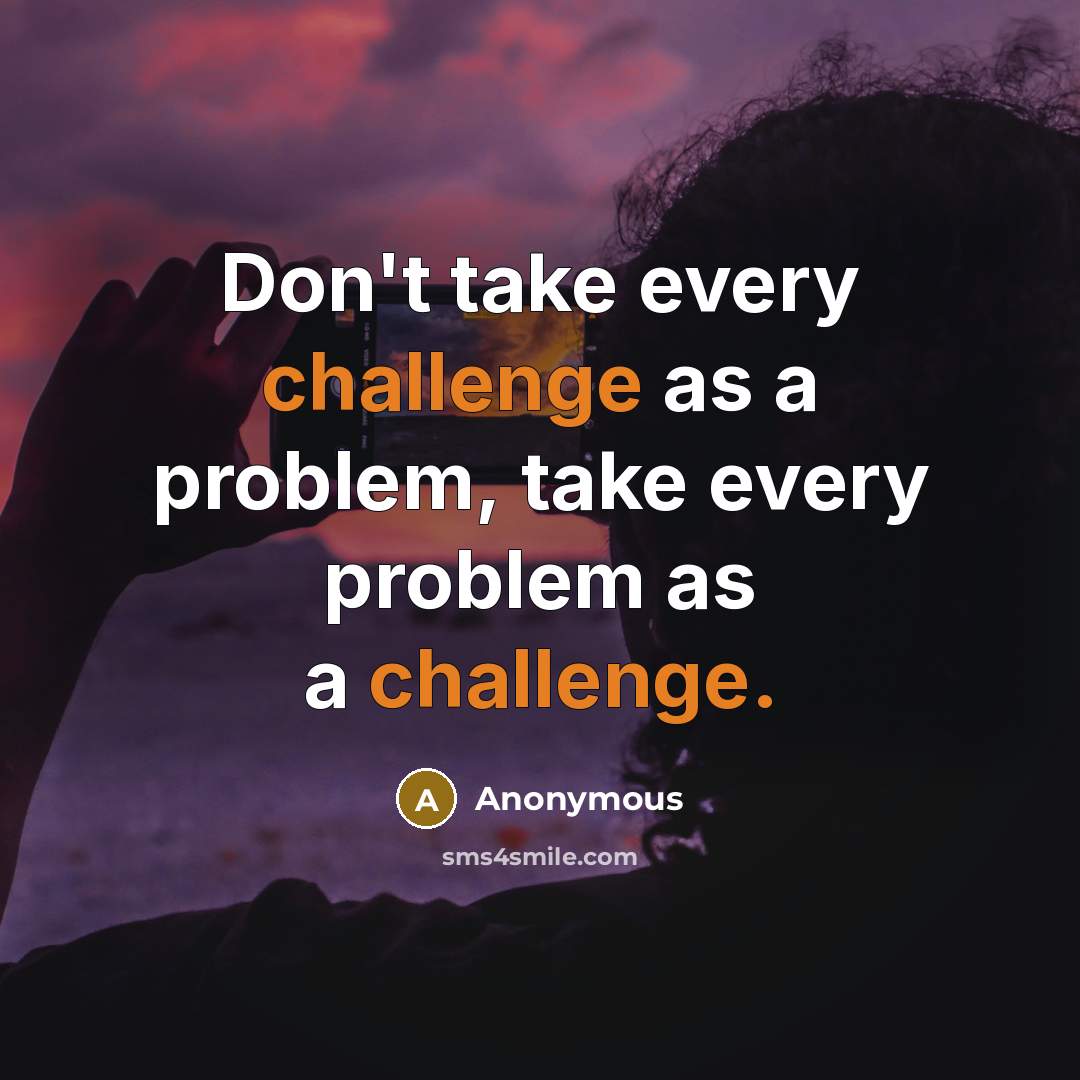 “Don't take every challenge as a problem, take every problem as a challenge.” quote by Anonymous