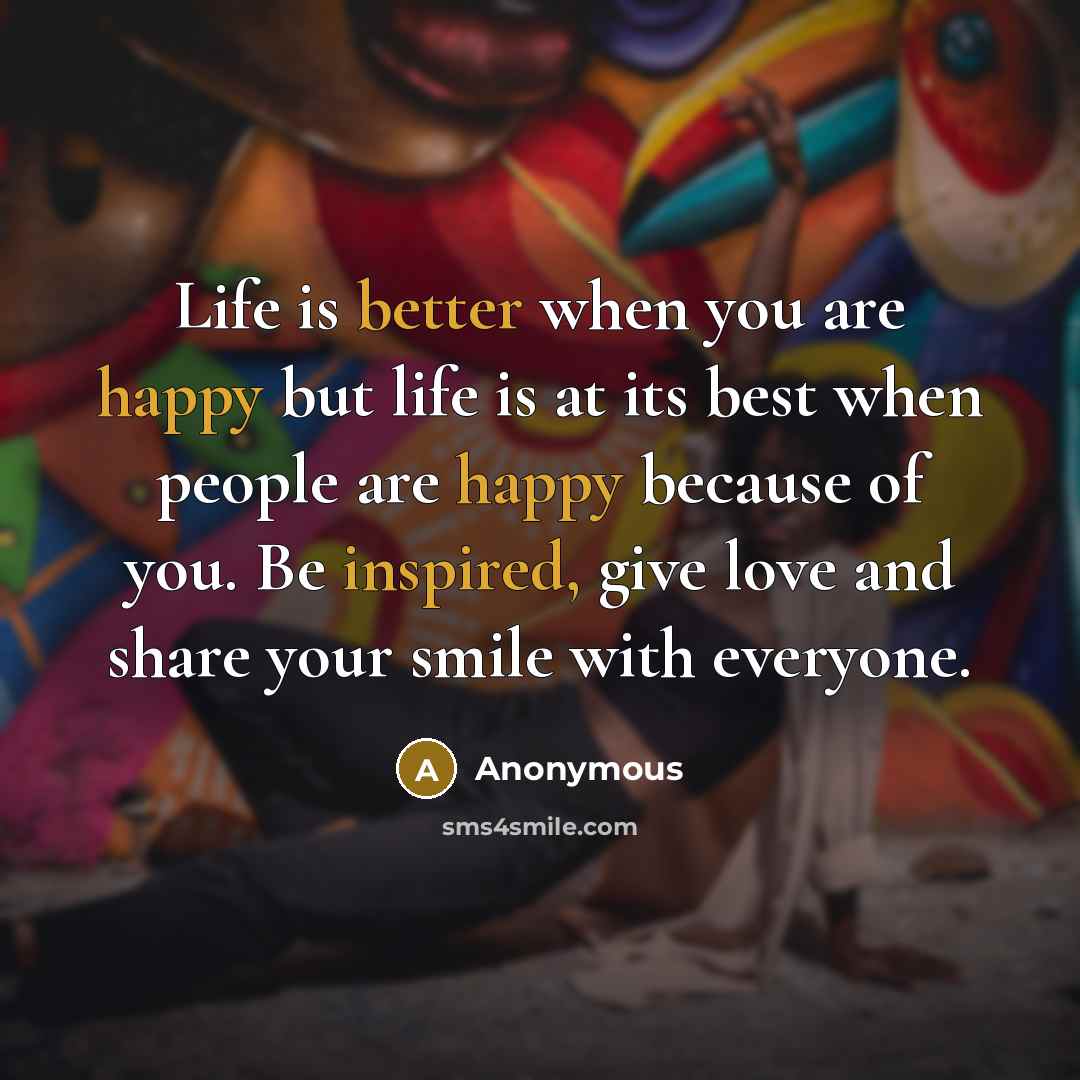 “Life is better when you are happy but life is at its best when people are happy because of you. Be inspired, give love and share your smile with everyone.” quote by Anonymous