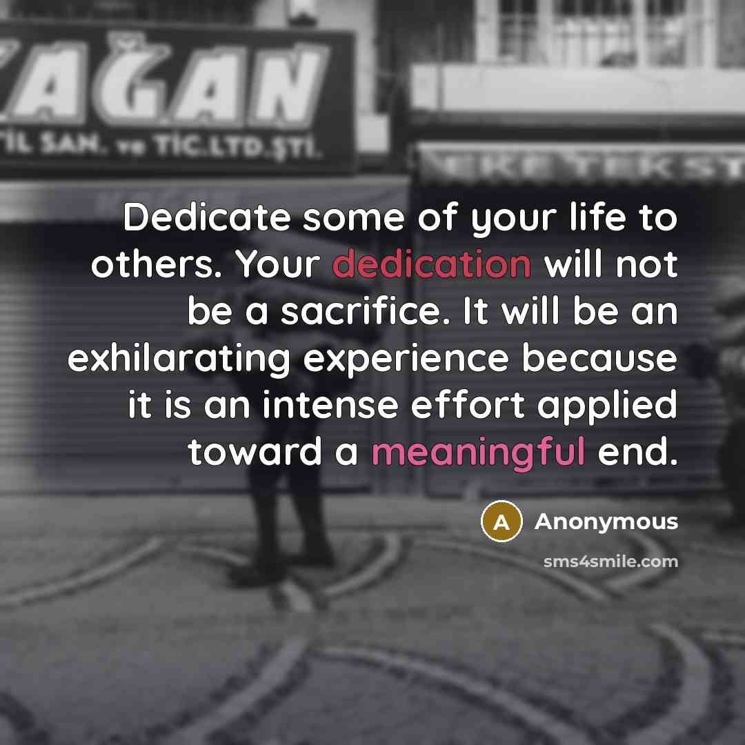 “Dedicate some of your life to others. Your dedication will not be a sacrifice. It will be an exhilarating experience because it is an intense effort applied toward a meaningful end.” quote by Anonymous