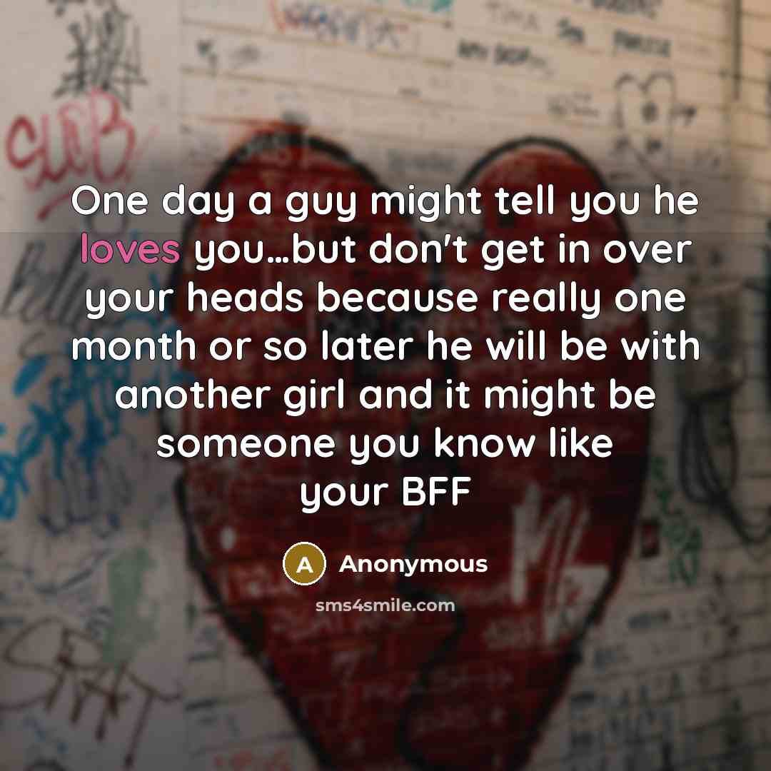 “One day a guy might tell you he loves you…but don't get in over your heads because really one month or so later he will be with another girl and it might be someone you know like your BFF” quote by Anonymous