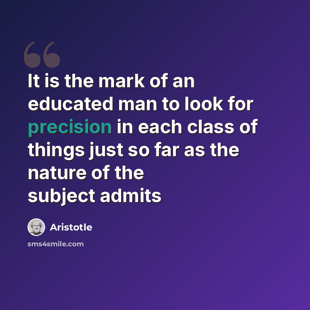 “It is the mark of an educated man to look for precision in each class of things just so far as the nature of the subject admits” quote by Aristotle