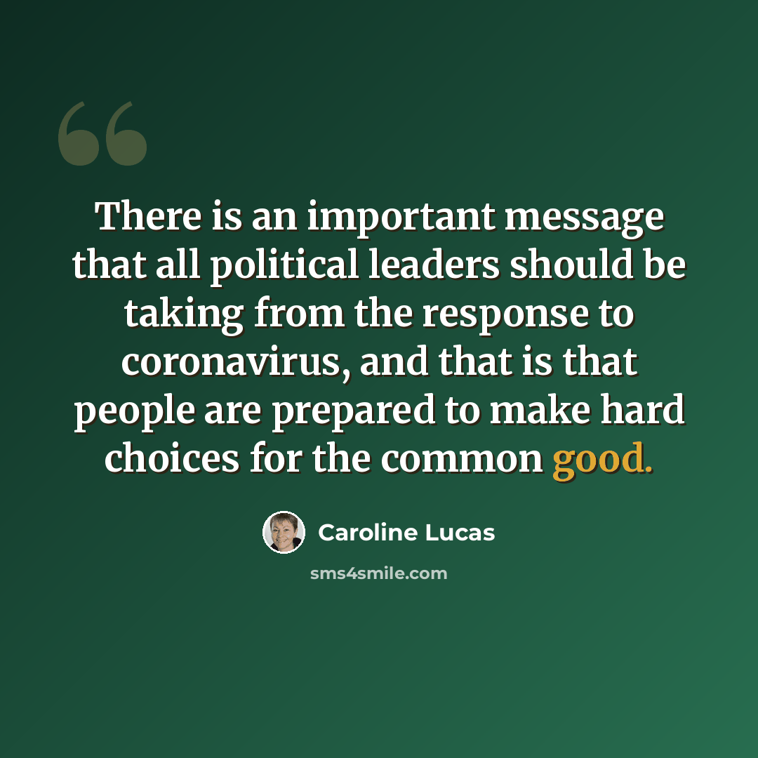 “There is an important message that all political leaders should be taking from the response to coronavirus, and that is that people are prepared to make hard choices for the common good.” quote by Caroline Lucas