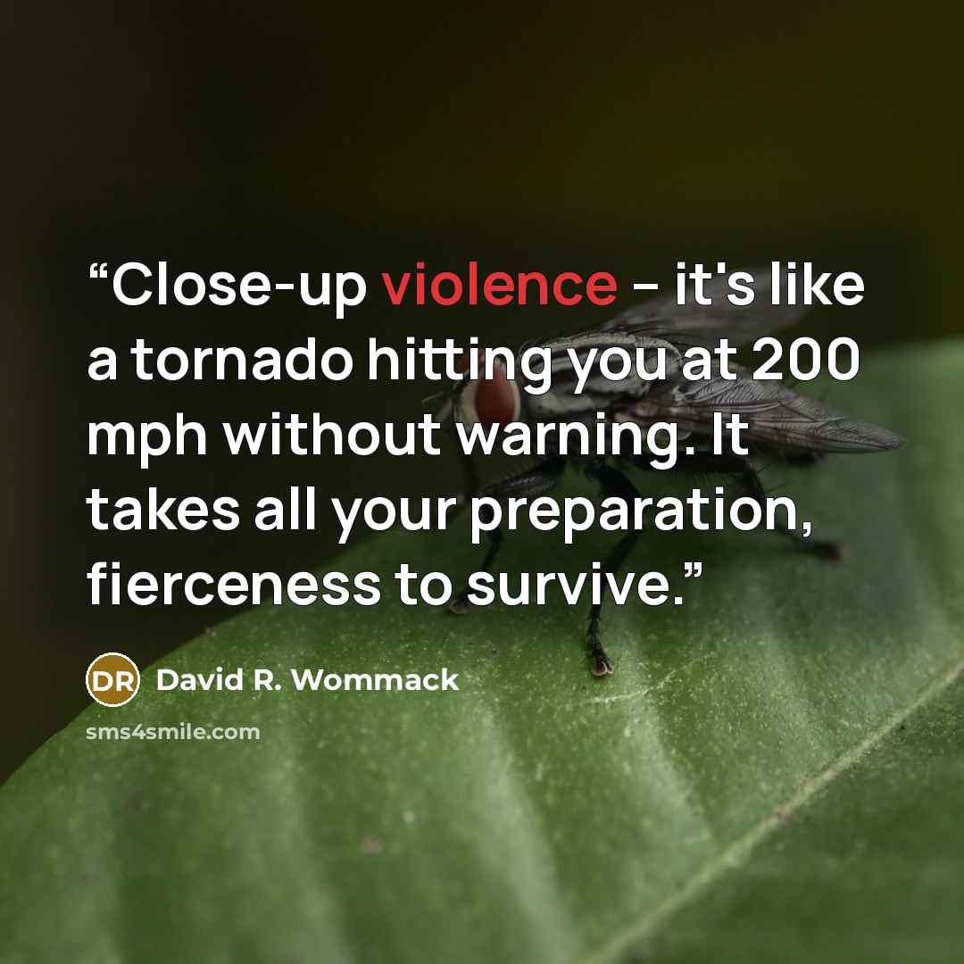 “Close-up violence -- it's like a tornado hitting you at 200 mph without warning. It takes all your preparation, fierceness to survive.” quote by David R. Wommack