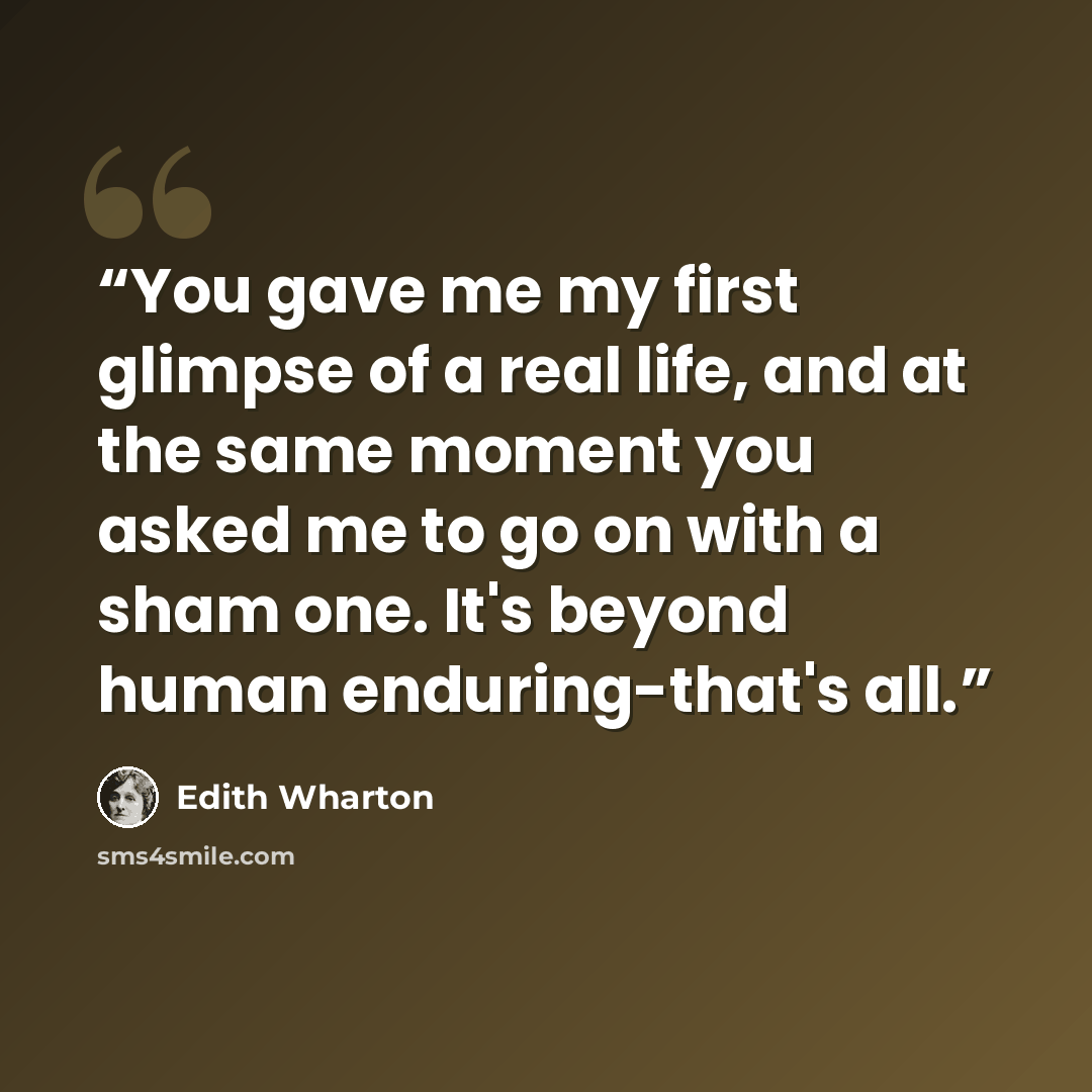 “You gave me my first glimpse of a real life, and at the same moment you asked me to go on with a sham one. It's beyond human enduring-that's all.” quote by Edith Wharton