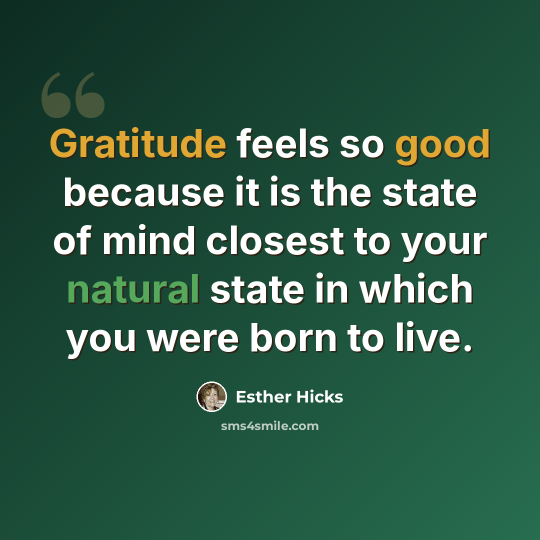 “Gratitude feels so good because it is the state of mind closest to your natural state in which you were born to live.” quote by Esther Hicks