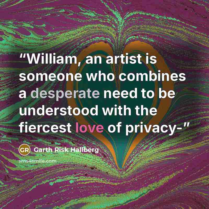 “William, an artist is someone who combines a desperate need to be understood with the fiercest love of privacy-” quote by Garth Risk Hallberg