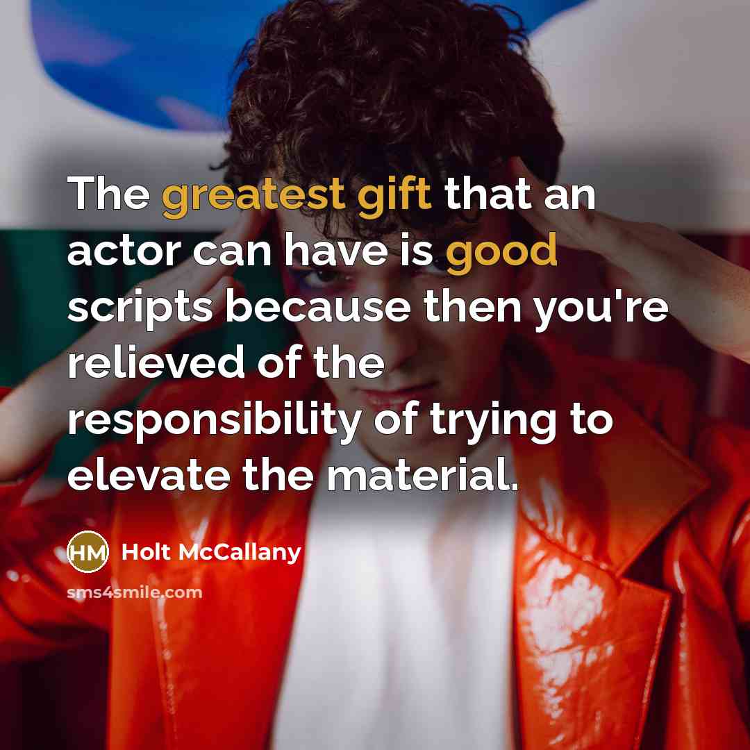 “The greatest gift that an actor can have is good scripts because then you're relieved of the responsibility of trying to elevate the material.” quote by Holt McCallany
