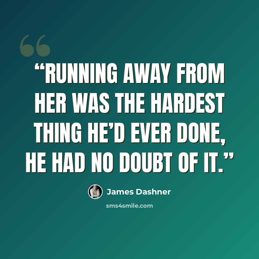 “Running away from her was the hardest thing he’d ever done, he had no doubt of it.” quote by James Dashner