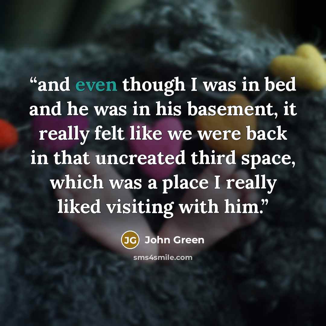 “and even though I was in bed and he was in his basement, it really felt like we were back in that uncreated third space, which was a place I really liked visiting with him.” quote by John Green
