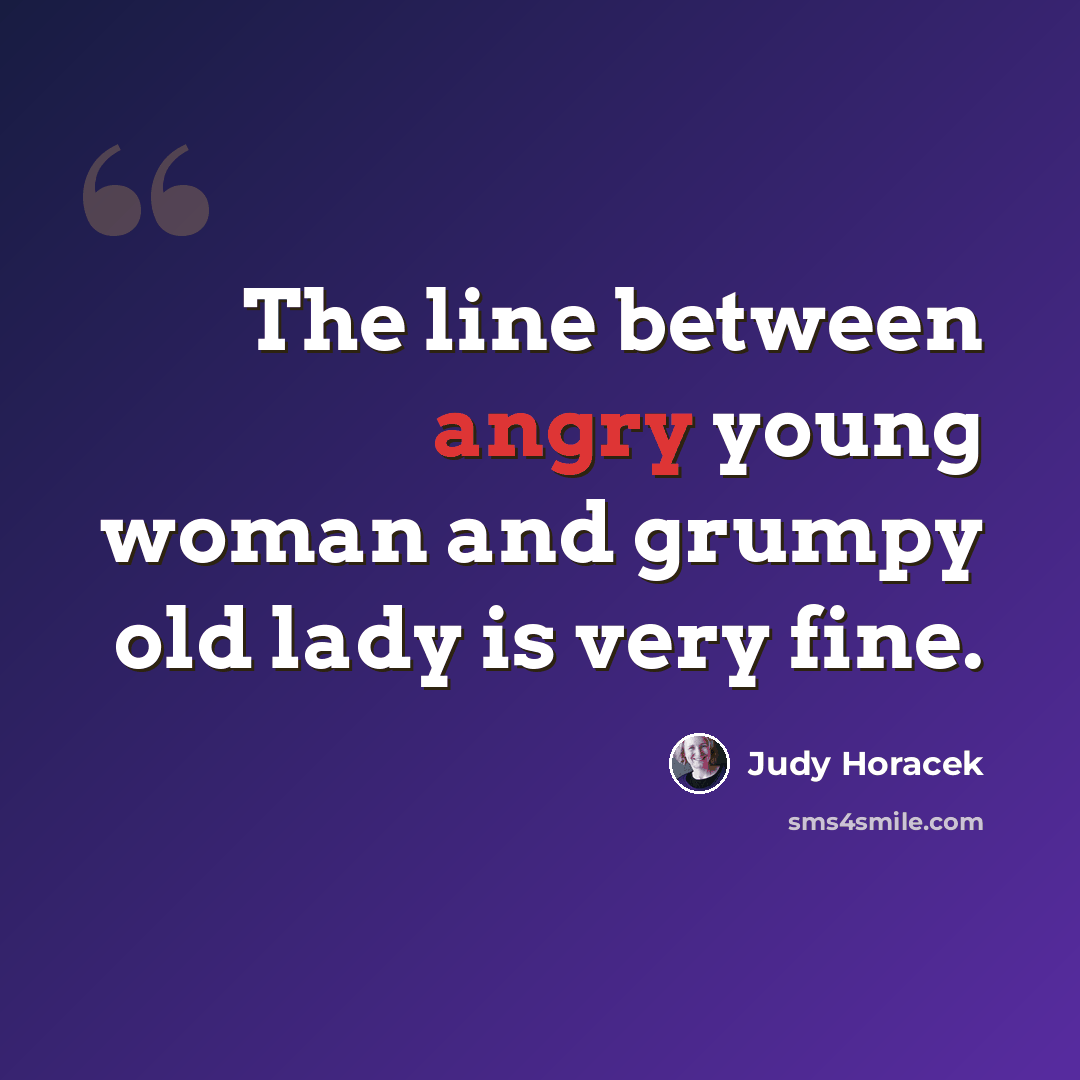 “The line between angry young woman and grumpy old lady is very fine.” quote by Judy Horacek