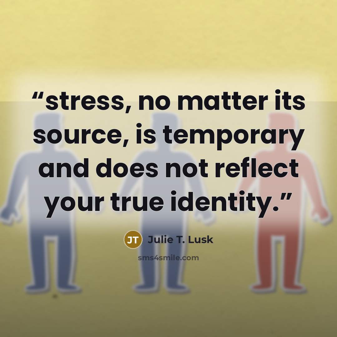 “stress, no matter its source, is temporary and does not reflect your true identity.” quote by Julie T. Lusk