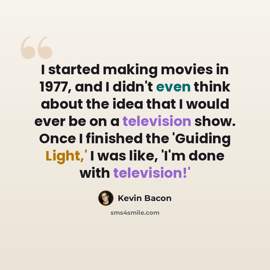 “I started making movies in 1977, and I didn't even think about the idea that I would ever be on a television show. Once I finished the 'Guiding Light,' I was like, 'I'm done with television!'” quote by Kevin Bacon