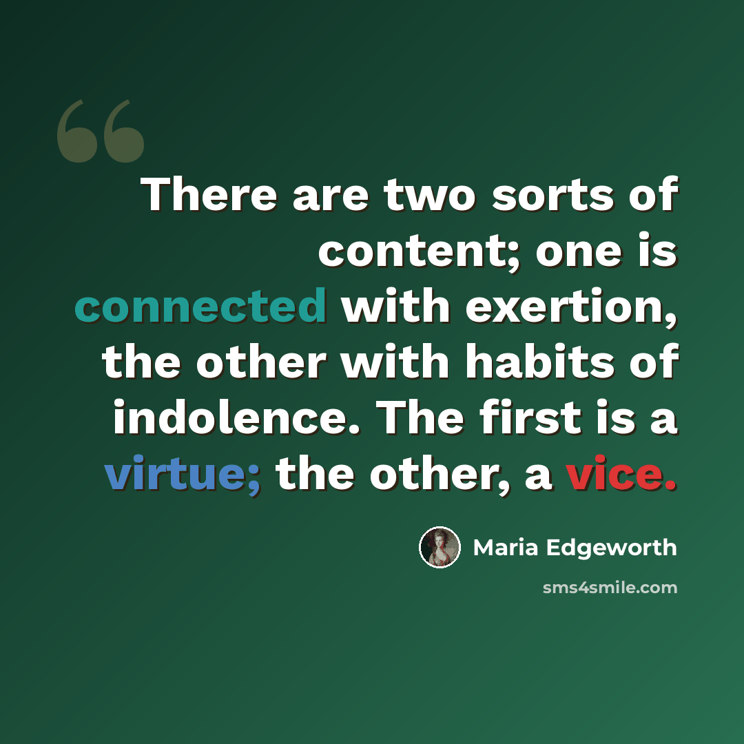 “There are two sorts of content; one is connected with exertion, the other with habits of indolence. The first is a virtue; the other, a vice.” quote by Maria Edgeworth