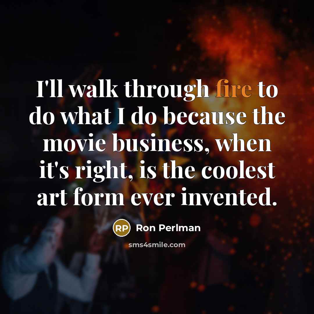 “I'll walk through fire to do what I do because the movie business, when it's right, is the coolest art form ever invented.” quote by Ron Perlman