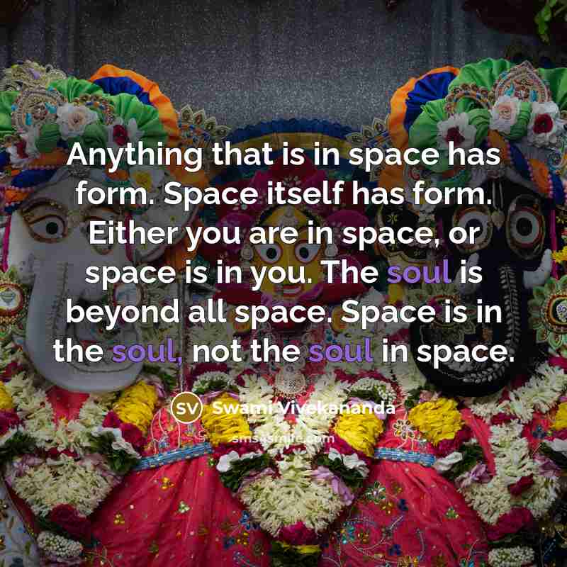 “Anything that is in space has form. Space itself has form. Either you are in space, or space is in you. The soul is beyond all space. Space is in the soul, not the soul in space.” quote by Swami Vivekananda