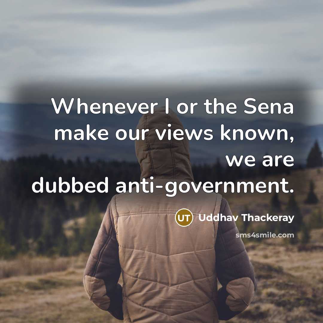 “Whenever I or the Sena make our views known, we are dubbed anti-government.” quote by Uddhav Thackeray