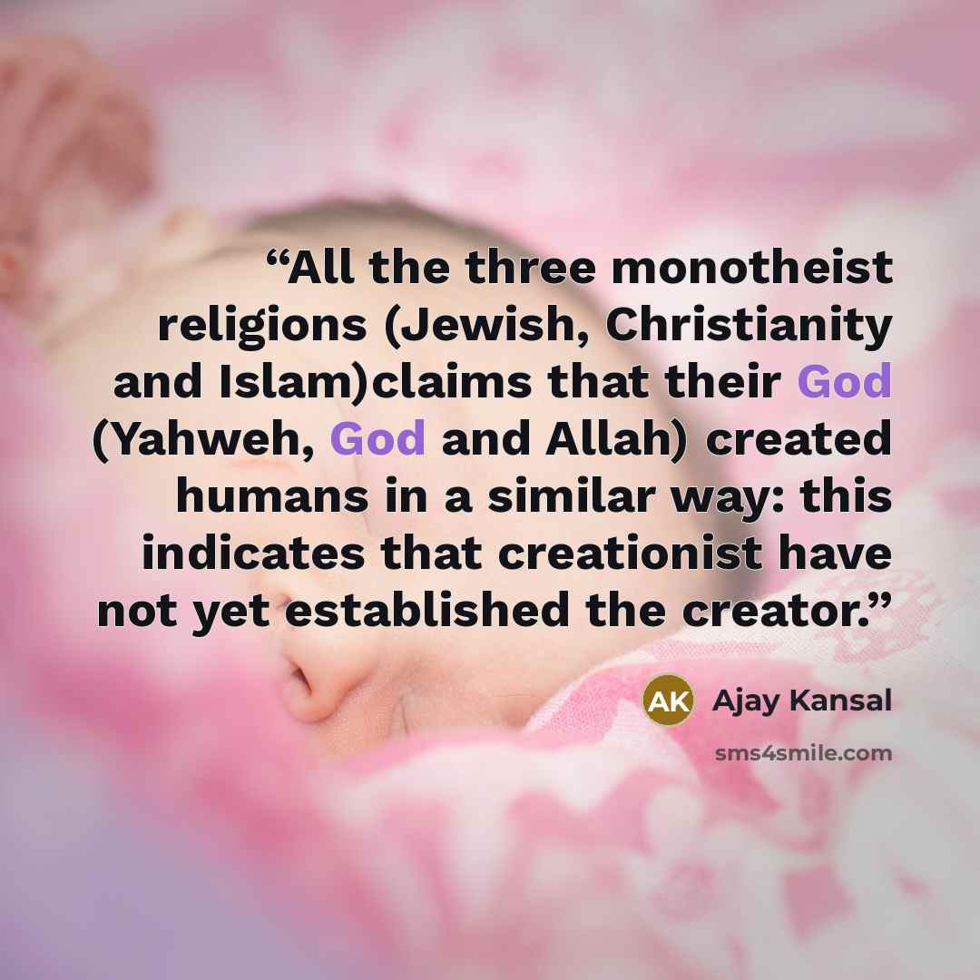 “All the three monotheist religions (Jewish, Christianity and Islam)claims that their God (Yahweh, God and Allah) created humans in a similar way: this indicates that creationist have not yet established the creator.” quote by Ajay Kansal