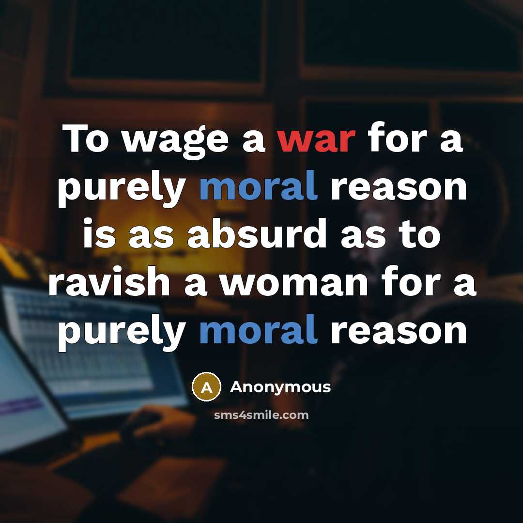 “To wage a war for a purely moral reason is as absurd as to ravish a woman for a purely moral reason” quote by Anonymous