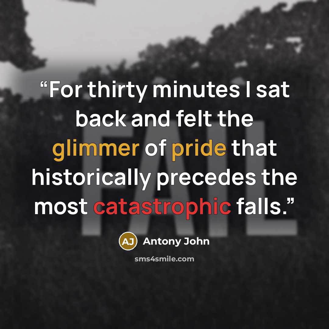 “For thirty minutes I sat back and felt the glimmer of pride that historically precedes the most catastrophic falls.” quote by Antony John