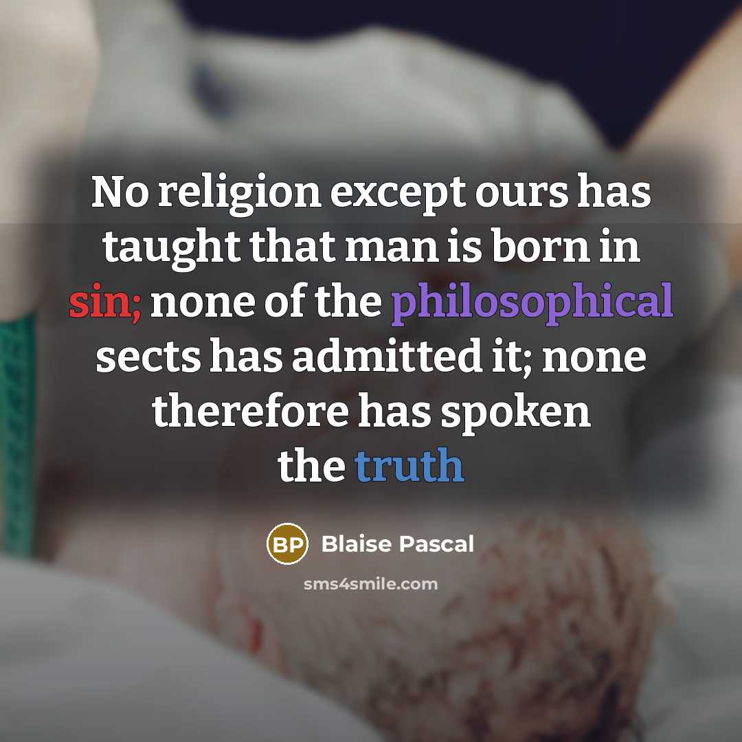 “No religion except ours has taught that man is born in sin; none of the philosophical sects has admitted it; none therefore has spoken the truth” quote by Blaise Pascal