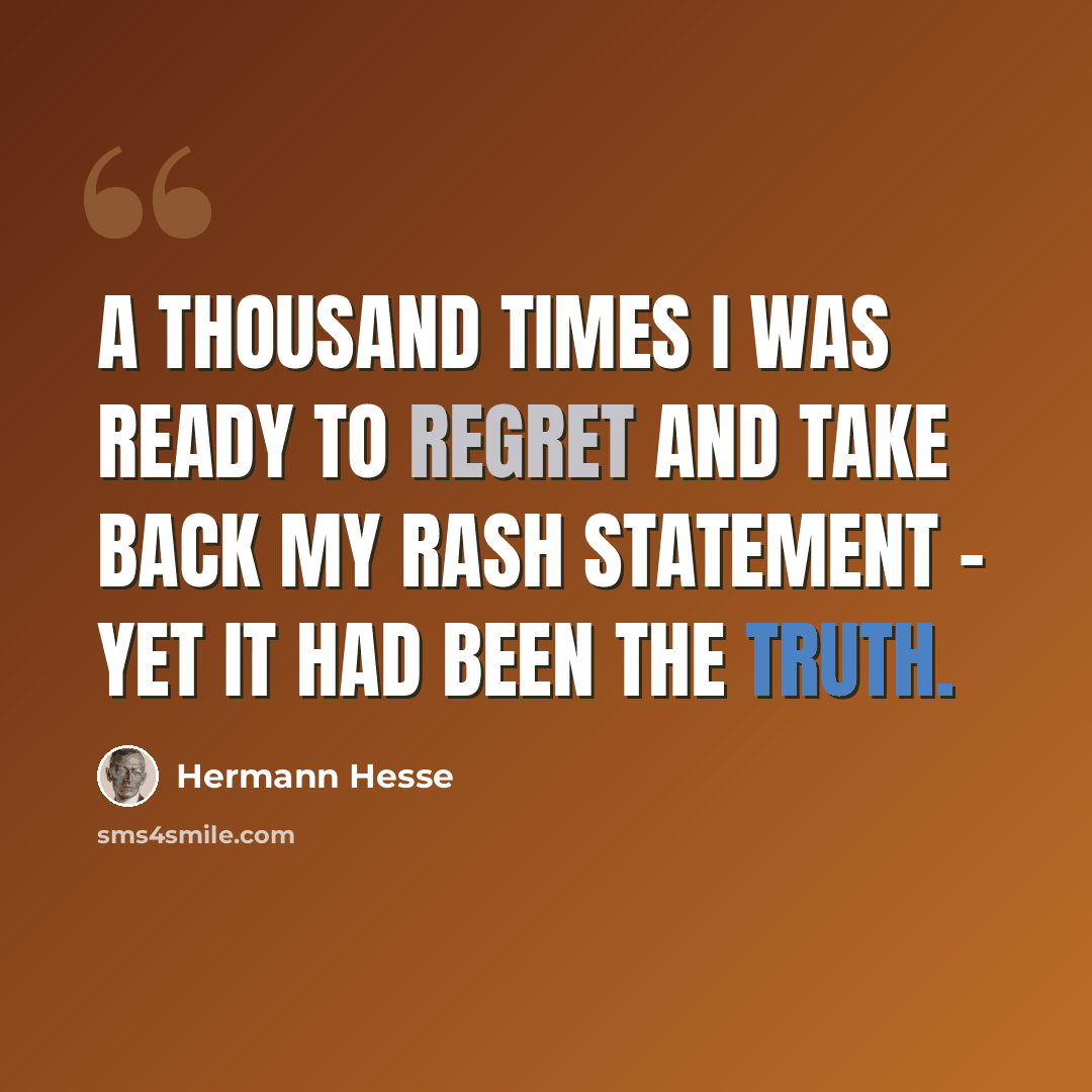 “A thousand times I was ready to regret and take back my rash statement - yet it had been the truth.” quote by Hermann Hesse