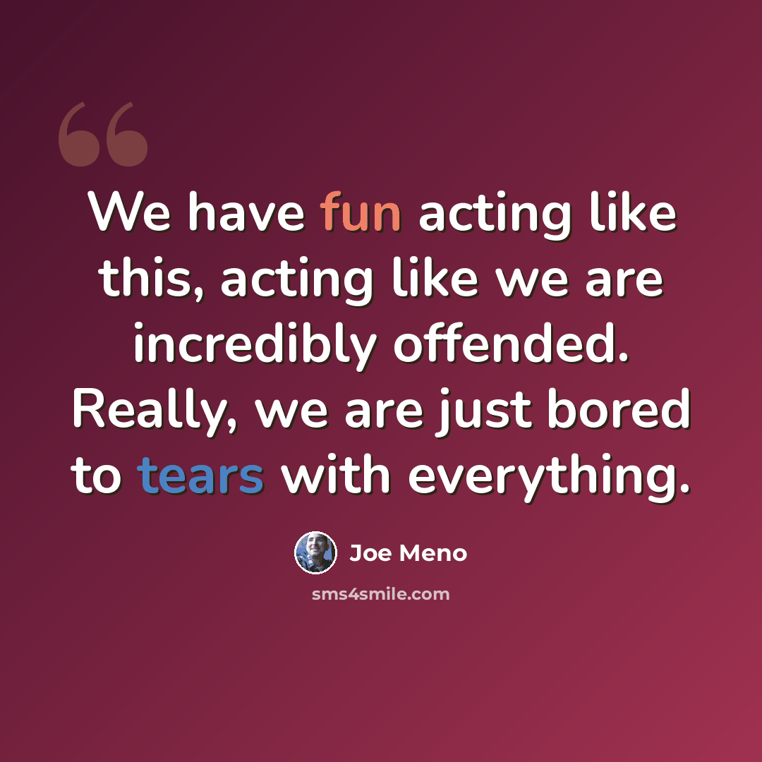 “We have fun acting like this, acting like we are incredibly offended. Really, we are just bored to tears with everything.” quote by Joe Meno