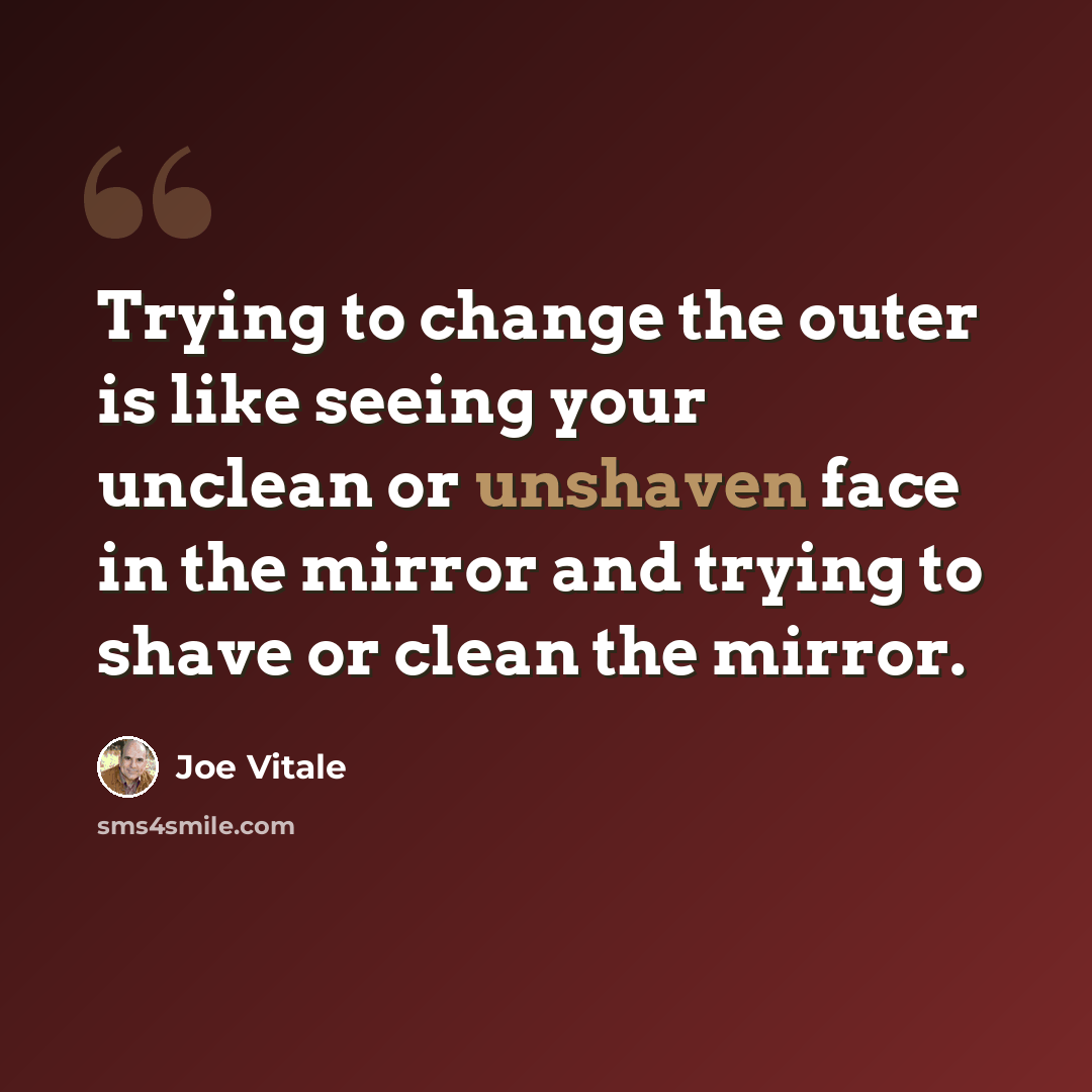 “Trying to change the outer is like seeing your unclean or unshaven face in the mirror and trying to shave or clean the mirror.” quote by Joe Vitale