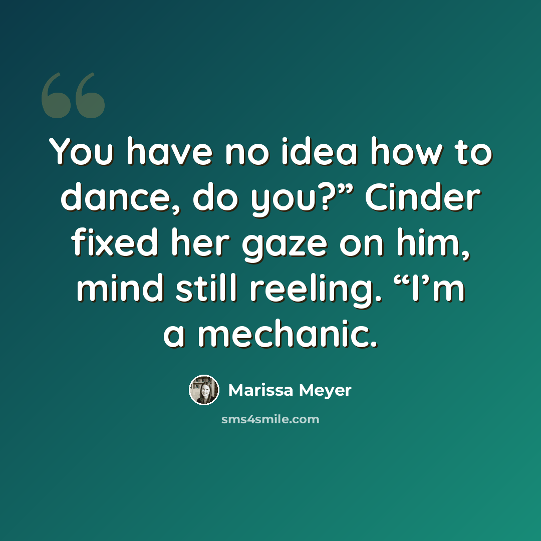 “You have no idea how to dance, do you?” Cinder fixed her gaze on him, mind still reeling. “I’m a mechanic.” quote by Marissa Meyer