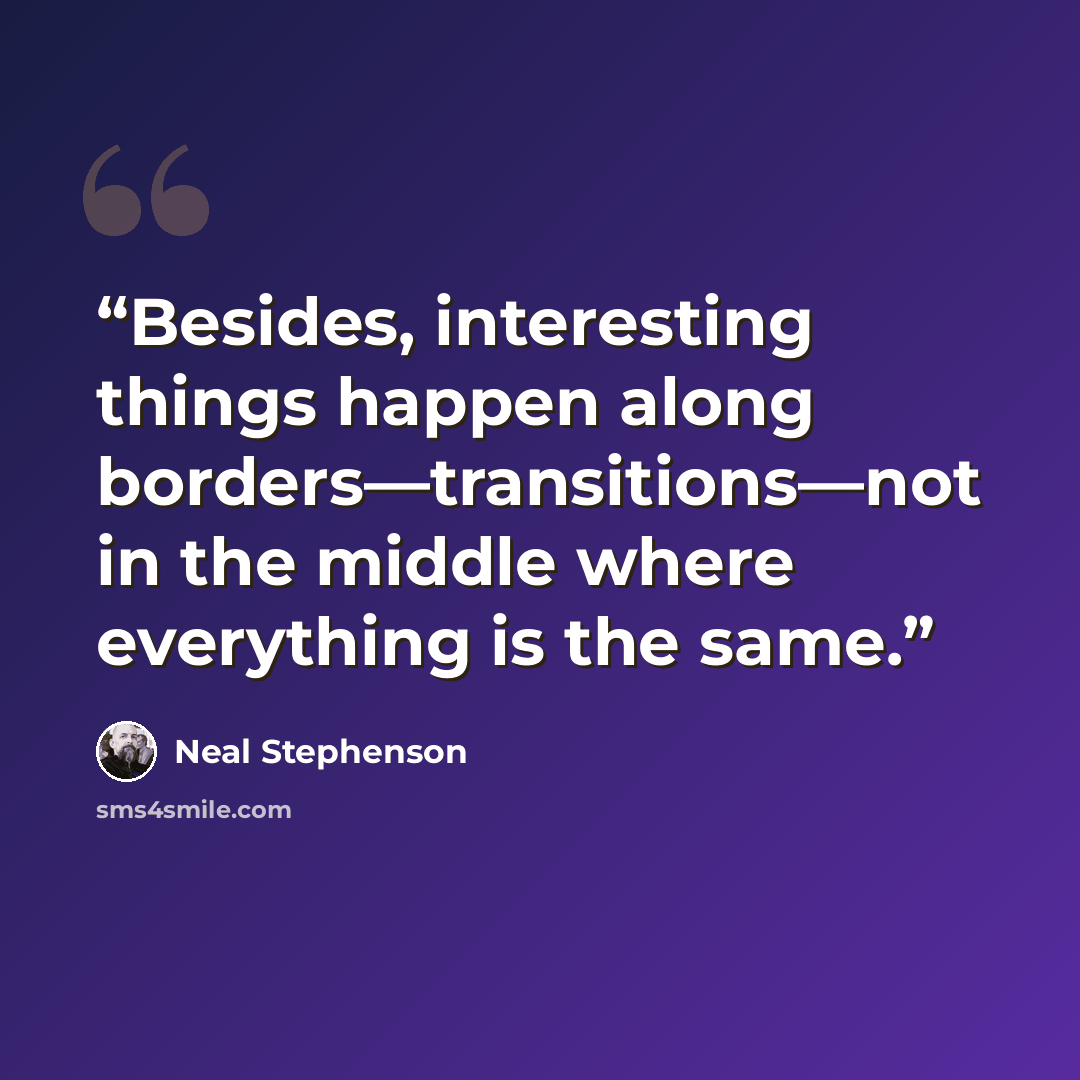 “Besides, interesting things happen along borders—transitions—not in the middle where everything is the same.” quote by Neal Stephenson
