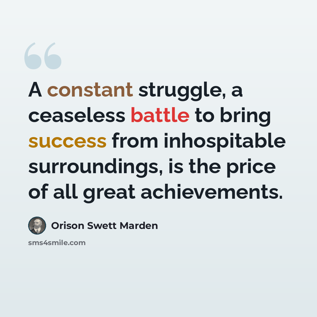 “A constant struggle, a ceaseless battle to bring success from inhospitable surroundings, is the price of all great achievements.” quote by Orison Swett Marden