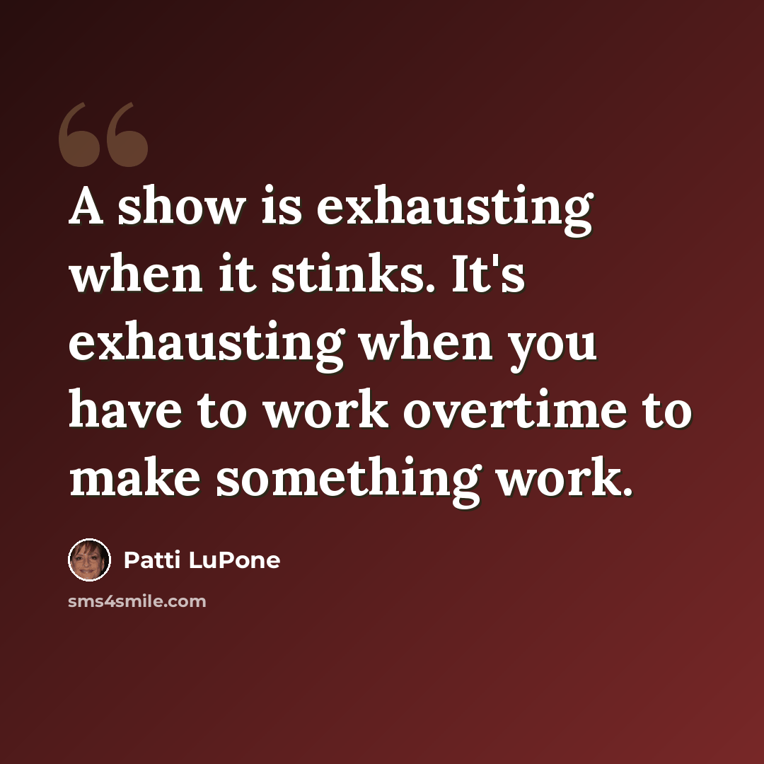 “A show is exhausting when it stinks. It's exhausting when you have to work overtime to make something work.” quote by Patti LuPone