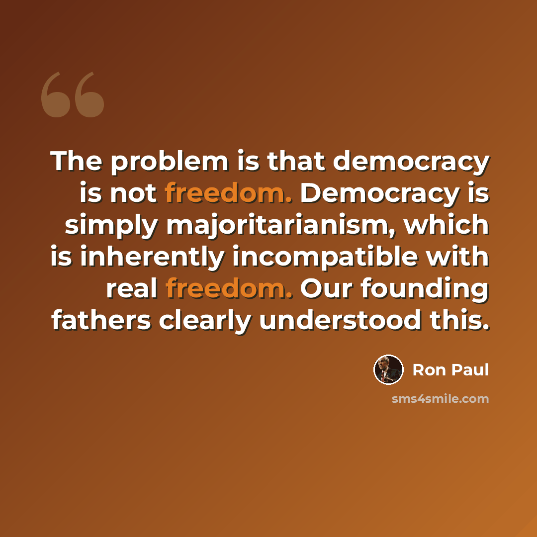 “The problem is that democracy is not freedom. Democracy is simply majoritarianism, which is inherently incompatible with real freedom. Our founding fathers clearly understood this.” quote by Ron Paul