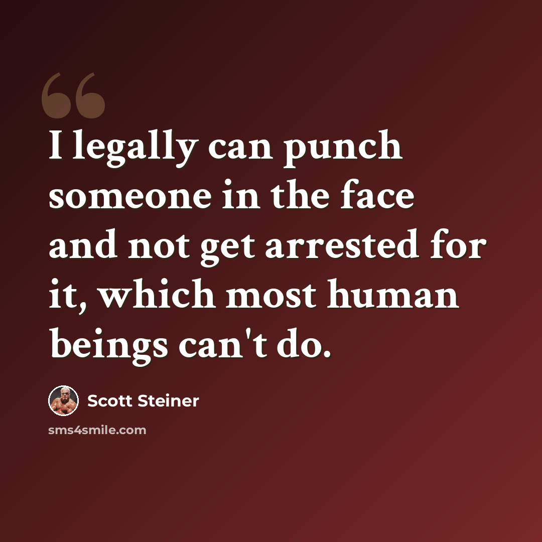 “I legally can punch someone in the face and not get arrested for it, which most human beings can't do.” quote by Scott Steiner