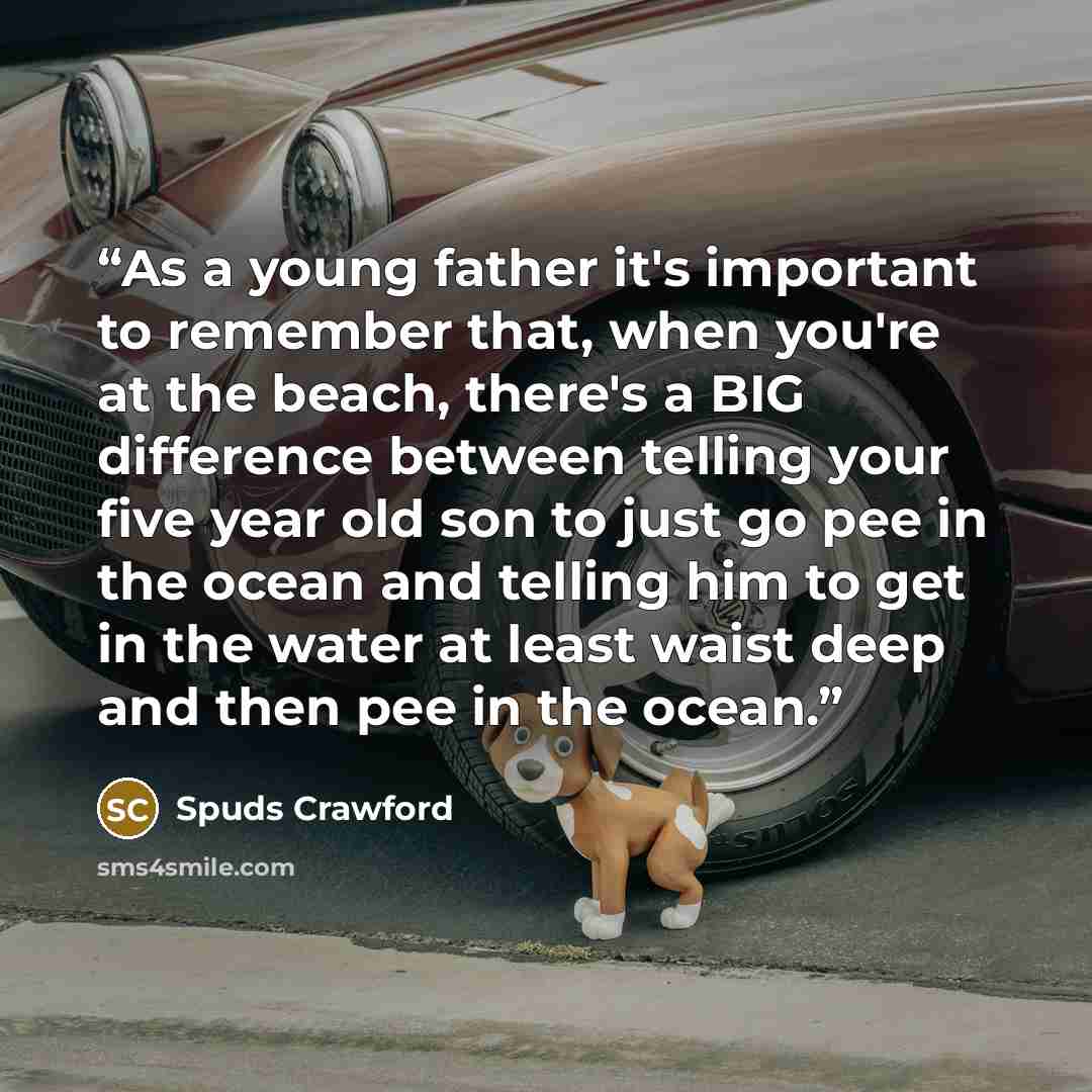 “As a young father it's important to remember that, when you're at the beach, there's a BIG difference between telling your five year old son to just go pee in the ocean and telling him to get in the water at least waist deep and then pee in the ocean.” quote by Spuds Crawford