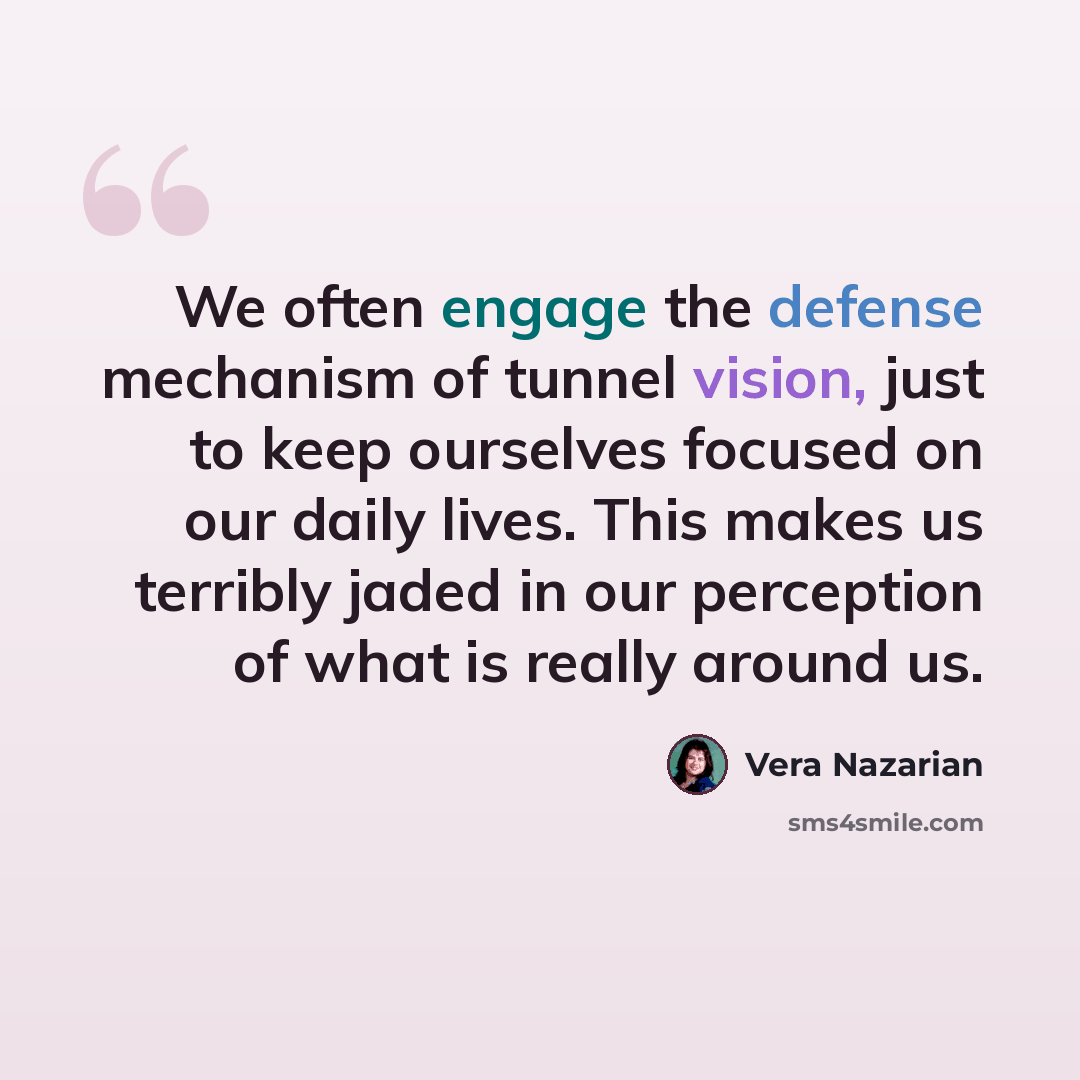 “We often engage the defense mechanism of tunnel vision, just to keep ourselves focused on our daily lives. This makes us terribly jaded in our perception of what is really around us.” quote by Vera Nazarian