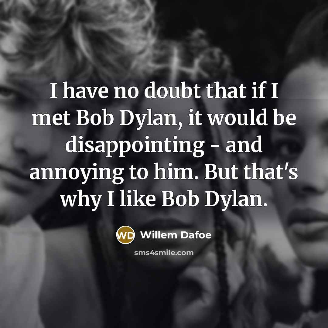 “I have no doubt that if I met Bob Dylan, it would be disappointing - and annoying to him. But that's why I like Bob Dylan.” quote by Willem Dafoe