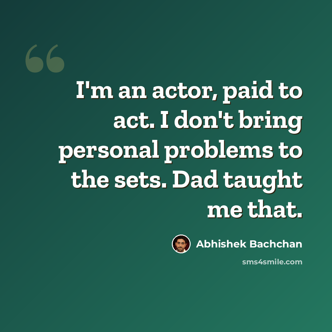 “I'm an actor, paid to act. I don't bring personal problems to the sets. Dad taught me that.” quote by Abhishek Bachchan
