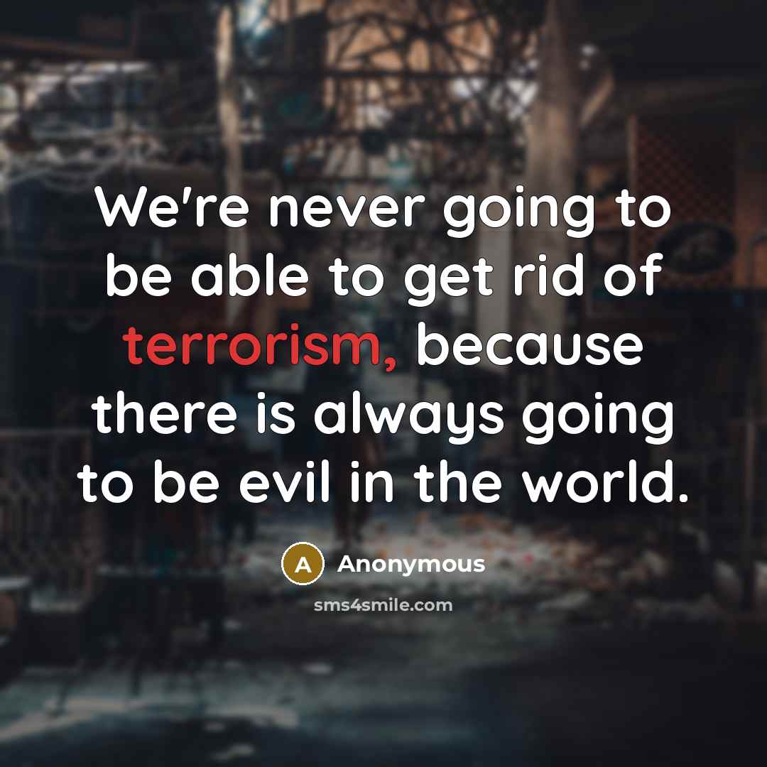 “We're never going to be able to get rid of terrorism, because there is always going to be evil in the world.” quote by Anonymous