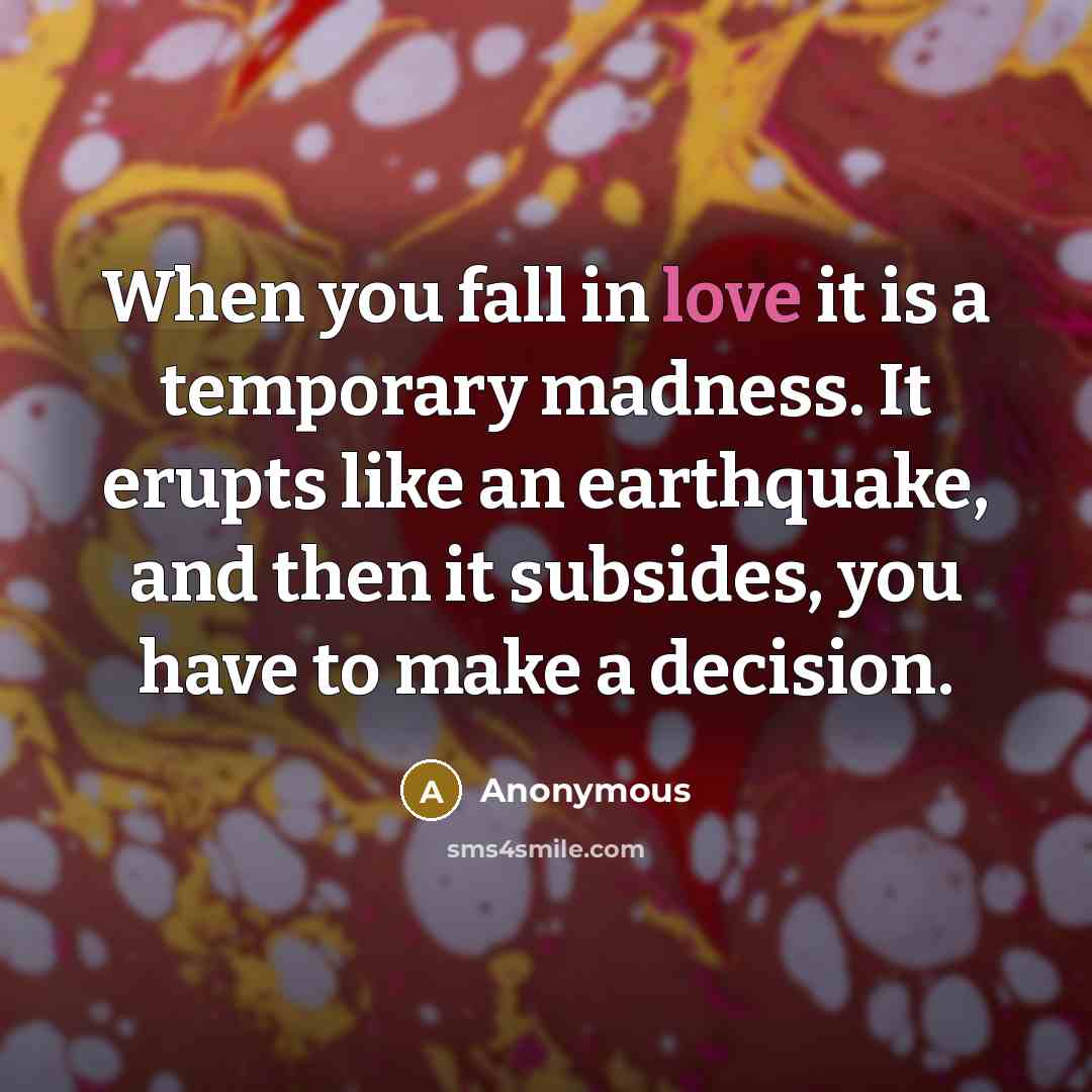 “When you fall in love it is a temporary madness. It erupts like an earthquake, and then it subsides, you have to make a decision.” quote by Anonymous